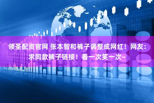 领圣配资官网 张本智和裤子调整成网红！网友：求同款裤子链接！看一次笑一次~