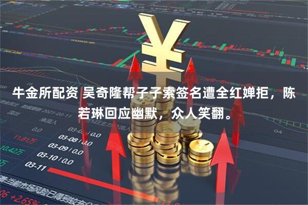 牛金所配资 吴奇隆帮子子索签名遭全红婵拒，陈若琳回应幽默，众人笑翻。