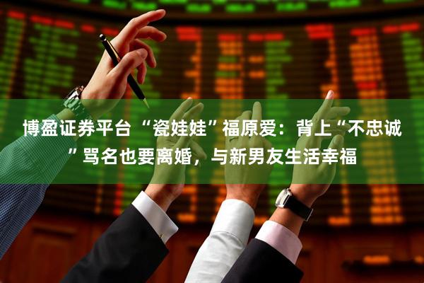 博盈证券平台 “瓷娃娃”福原爱：背上“不忠诚”骂名也要离婚，与新男友生活幸福