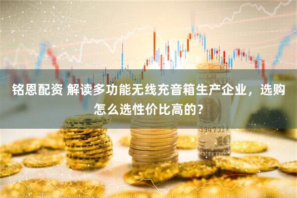 铭恩配资 解读多功能无线充音箱生产企业，选购怎么选性价比高的？