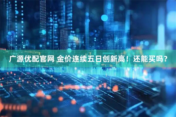 广源优配官网 金价连续五日创新高！还能买吗？