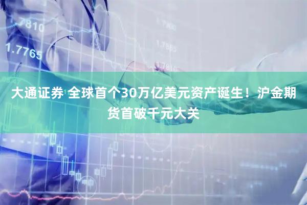 大通证券 全球首个30万亿美元资产诞生！沪金期货首破千元大关