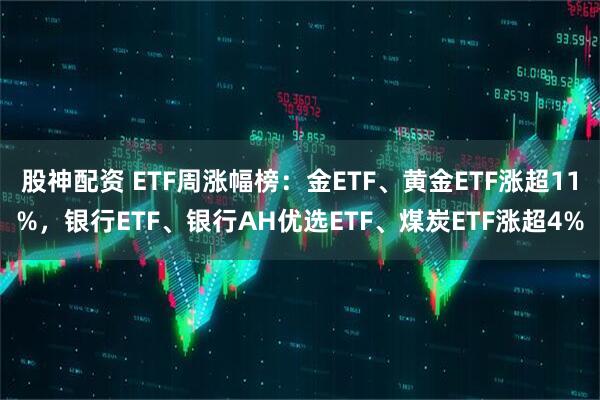 股神配资 ETF周涨幅榜：金ETF、黄金ETF涨超11%，银行ETF、银行AH优选ETF、煤炭ETF涨超4%