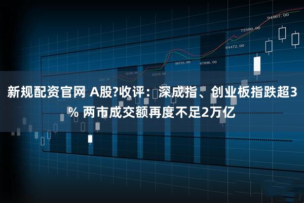 新规配资官网 A股?收评：深成指、创业板指跌超3% 两市成交额再度不足2万亿