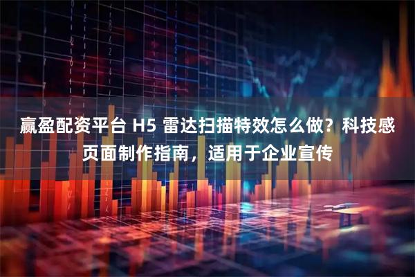 赢盈配资平台 H5 雷达扫描特效怎么做？科技感页面制作指南，适用于企业宣传