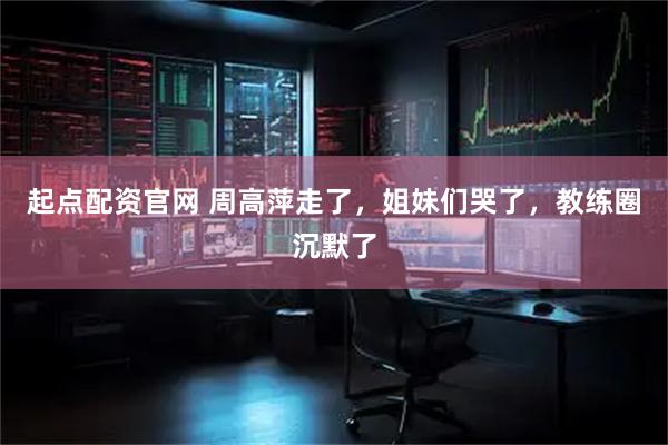 起点配资官网 周高萍走了，姐妹们哭了，教练圈沉默了