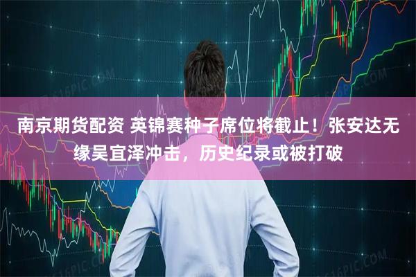 南京期货配资 英锦赛种子席位将截止！张安达无缘吴宜泽冲击，历史纪录或被打破