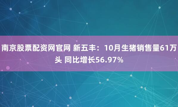 南京股票配资网官网 新五丰：10月生猪销售量61万头 同比增长56.97%