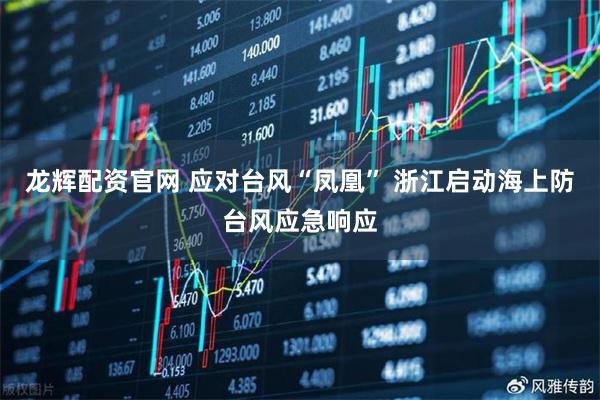 龙辉配资官网 应对台风“凤凰” 浙江启动海上防台风应急响应