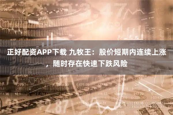 正好配资APP下载 九牧王：股价短期内连续上涨，随时存在快速下跌风险