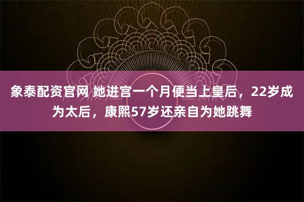 象泰配资官网 她进宫一个月便当上皇后，22岁成为太后，康熙57岁还亲自为她跳舞