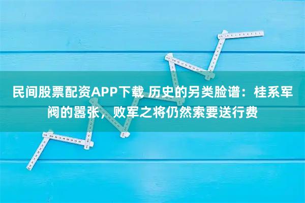 民间股票配资APP下载 历史的另类脸谱：桂系军阀的嚣张，败军之将仍然索要送行费