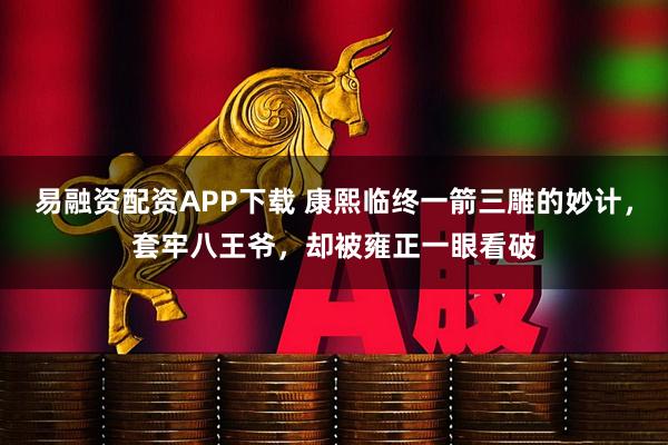 易融资配资APP下载 康熙临终一箭三雕的妙计，套牢八王爷，却被雍正一眼看破