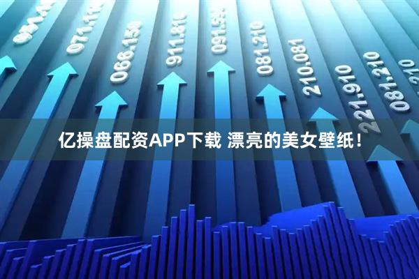 亿操盘配资APP下载 漂亮的美女壁纸！