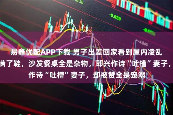 易鑫优配APP下载 男子出差回家看到屋内凌乱场景，楼梯间堆满了鞋，沙发餐桌全是杂物，即兴作诗“吐槽”妻子，却被赞全是宠溺
