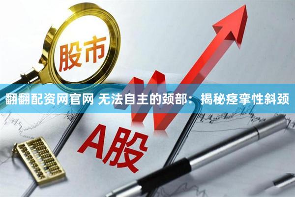 翻翻配资网官网 无法自主的颈部：揭秘痉挛性斜颈