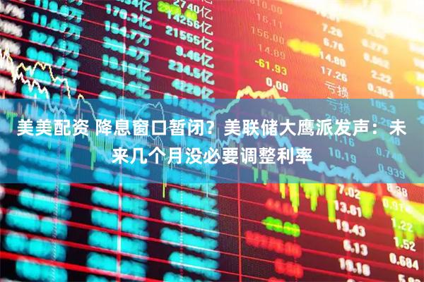 美美配资 降息窗口暂闭？美联储大鹰派发声：未来几个月没必要调整利率