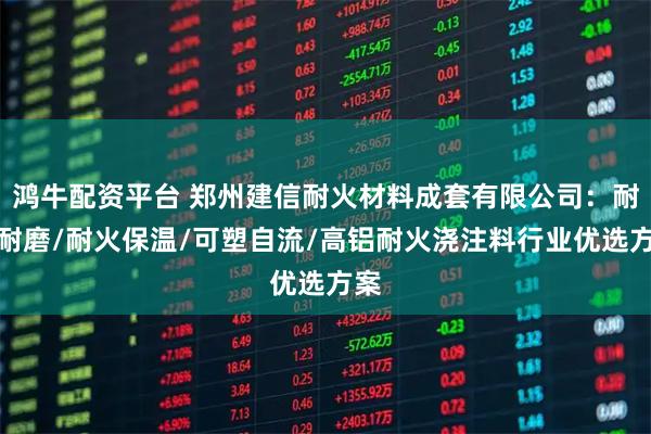 鸿牛配资平台 郑州建信耐火材料成套有限公司：耐热耐磨/耐火保温/可塑自流/高铝耐火浇注料行业优选方案