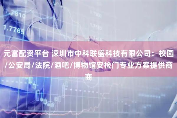 元富配资平台 深圳市中科联盛科技有限公司：校园/公安局/法院/酒吧/博物馆安检门专业方案提供商