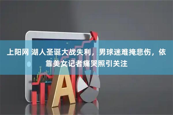 上阳网 湖人圣诞大战失利，男球迷难掩悲伤，依靠美女记者痛哭照引关注