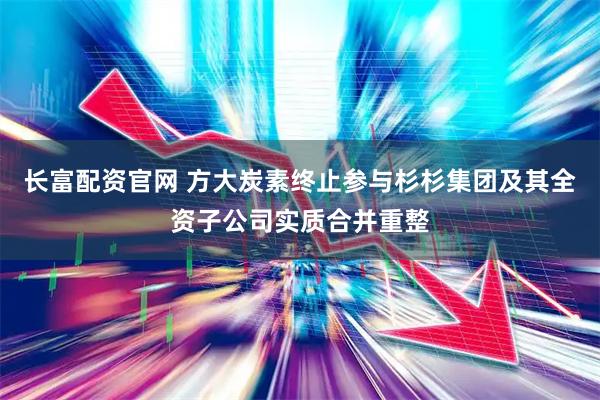 长富配资官网 方大炭素终止参与杉杉集团及其全资子公司实质合并重整