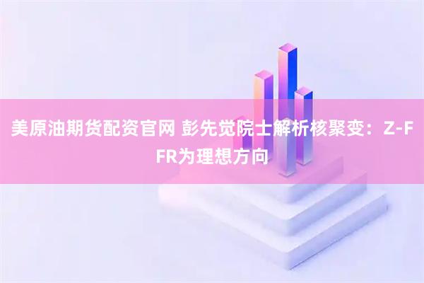 美原油期货配资官网 彭先觉院士解析核聚变：Z-FFR为理想方向