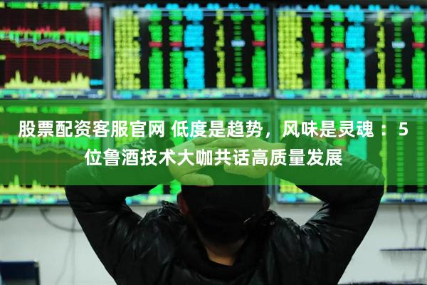 股票配资客服官网 低度是趋势，风味是灵魂 ：5位鲁酒技术大咖共话高质量发展