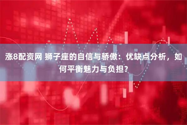 涨8配资网 狮子座的自信与骄傲：优缺点分析，如何平衡魅力与负担？