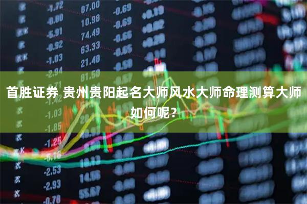 首胜证券 贵州贵阳起名大师风水大师命理测算大师如何呢？
