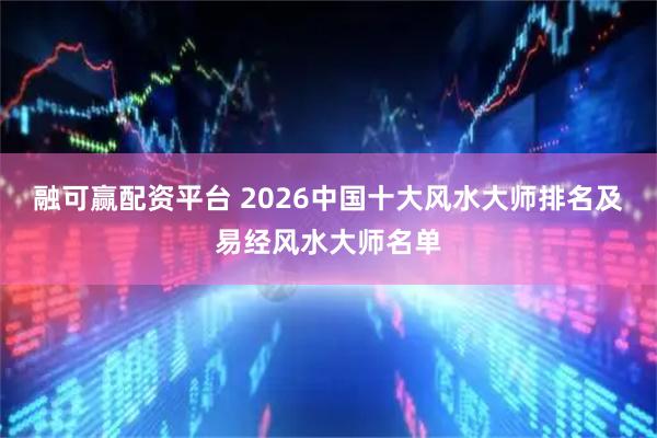 融可赢配资平台 2026中国十大风水大师排名及易经风水大师名单