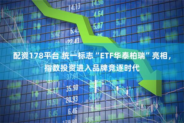 配资178平台 统一标志“ETF华泰柏瑞”亮相，指数投资进入品牌竞逐时代
