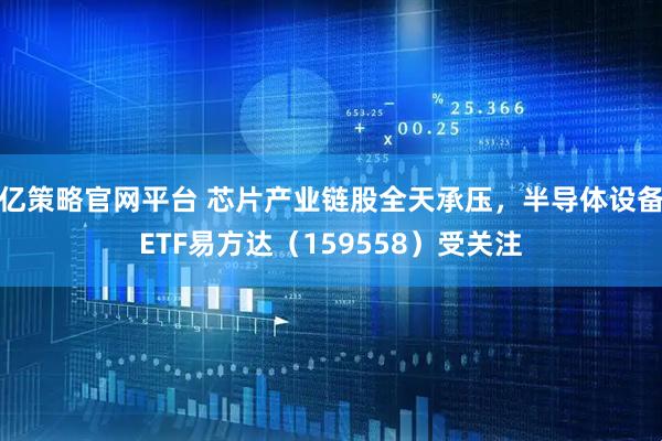 亿策略官网平台 芯片产业链股全天承压，半导体设备ETF易方达（159558）受关注