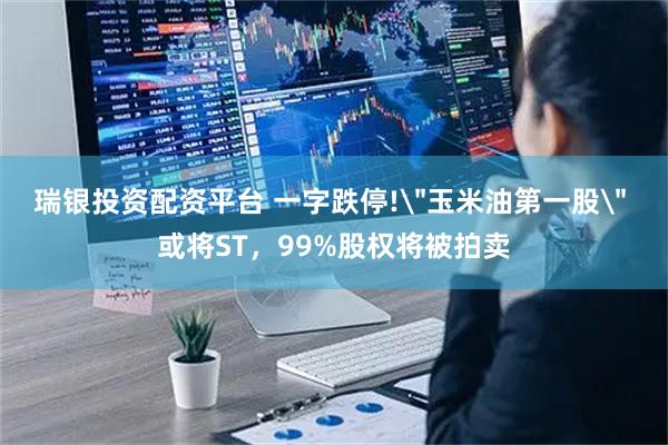 瑞银投资配资平台 一字跌停!＂玉米油第一股＂ 或将ST，99%股权将被拍卖