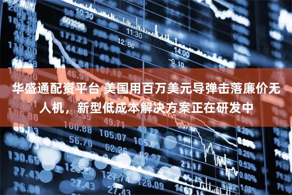 华盛通配资平台 美国用百万美元导弹击落廉价无人机，新型低成本解决方案正在研发中