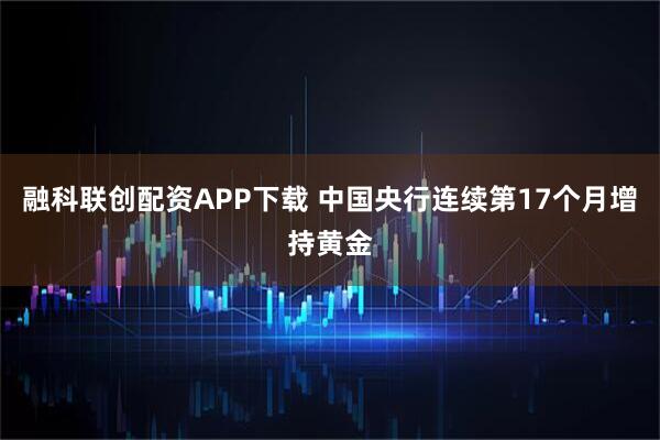 融科联创配资APP下载 中国央行连续第17个月增持黄金