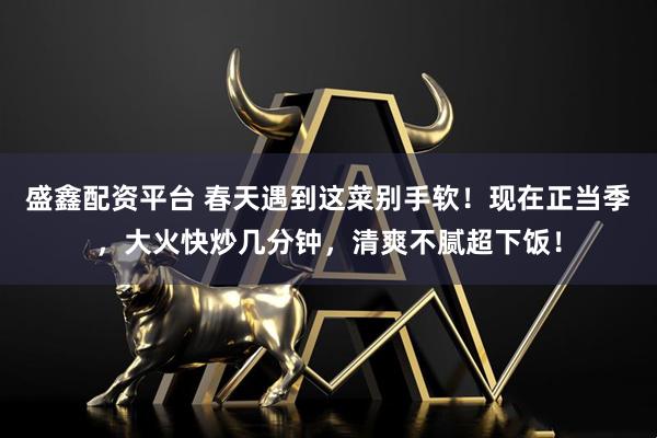 盛鑫配资平台 春天遇到这菜别手软！现在正当季，大火快炒几分钟，清爽不腻超下饭！
