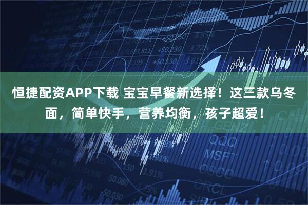 恒捷配资APP下载 宝宝早餐新选择！这三款乌冬面，简单快手，营养均衡，孩子超爱！