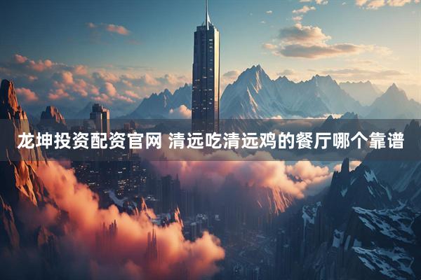 龙坤投资配资官网 清远吃清远鸡的餐厅哪个靠谱