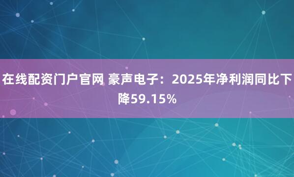 在线配资门户官网 豪声电子：2025年净利润同比下降59.15%