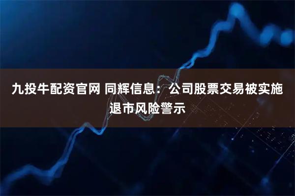 九投牛配资官网 同辉信息：公司股票交易被实施退市风险警示