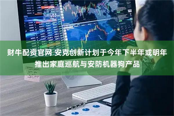 财牛配资官网 安克创新计划于今年下半年或明年推出家庭巡航与安防机器狗产品