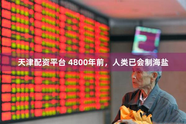 天津配资平台 4800年前，人类已会制海盐