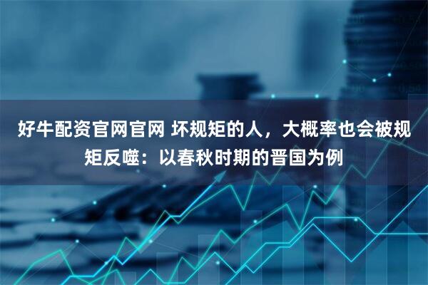好牛配资官网官网 坏规矩的人，大概率也会被规矩反噬：以春秋时期的晋国为例